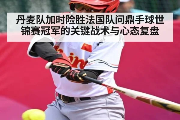 丹麦队加时险胜法国队问鼎手球世锦赛冠军的关键战术与心态复盘