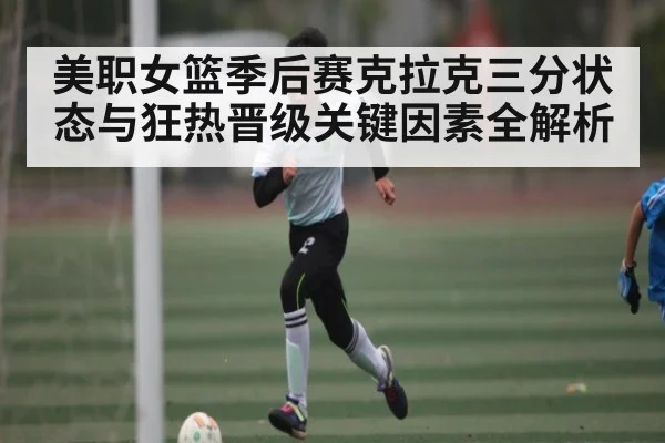 美职女篮季后赛克拉克三分状态与狂热晋级关键因素全解析